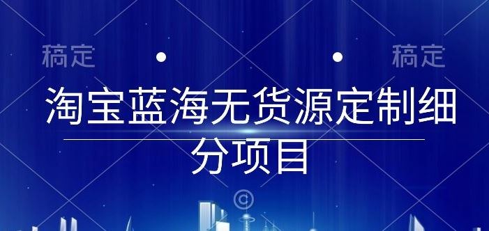 淘宝蓝海无货源定制细分项目，从0到起店实操全流程【揭秘】-蓝天项目网