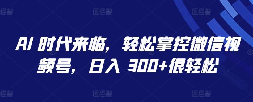 AI 时代来临，轻松掌控微信视频号，日入 300+很轻松【揭秘】-蓝天项目网