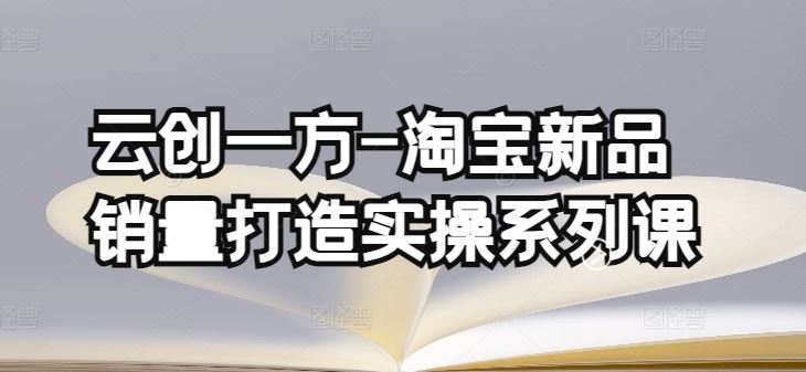 云创一方-淘宝新品销量打造实操系列课，基础销量打造(4课程)+补单渠道分析(4课程)-蓝天项目网