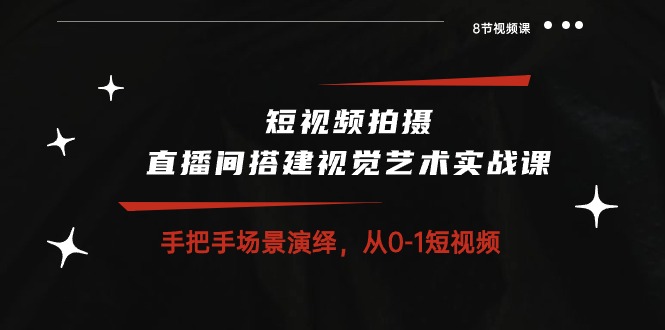 短视频拍摄+直播间搭建视觉艺术实战课：手把手场景演绎从0-1短视频（8节课）-蓝天项目网