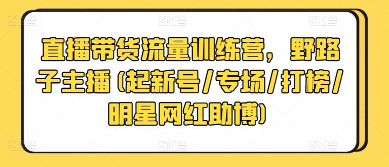 直播带货流量训练营，野路子主播(起新号/专场/打榜/明星网红助博)-蓝天项目网