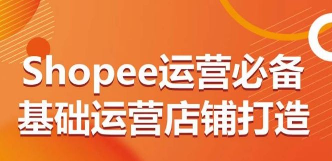 Shopee运营必备基础运营店铺打造，多层次的教你从0-1运营店铺-蓝天项目网