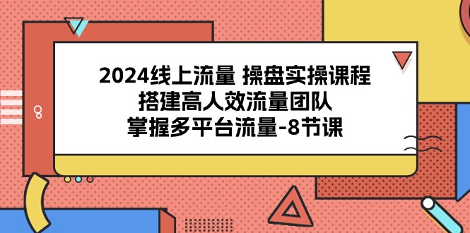 2024线上流量操盘实操课程，搭建高人效流量团队，掌握多平台流量（8节课）-蓝天项目网