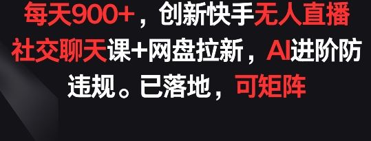 每天900+，创新快手无人直播社交聊天课+网盘拉新，AI进阶防违规 已落地 可矩阵【揭秘】-蓝天项目网