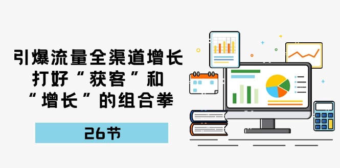 引爆流量，全渠道增长，打好“获客”和“增长”的组合拳（27节课）-蓝天项目网