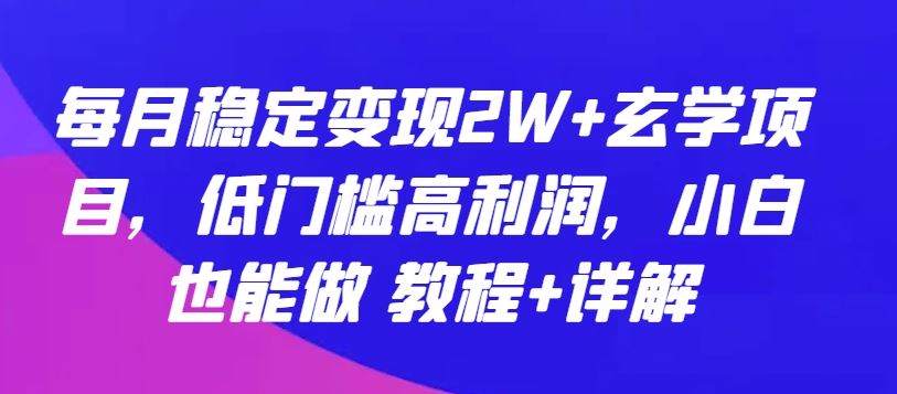 每月稳定变现2W+玄学项目，低门槛高利润，小白也能做 教程+详解【揭秘】-蓝天项目网