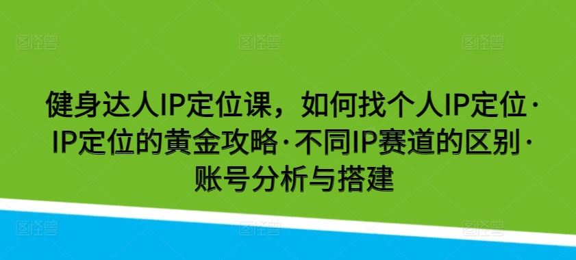 健身达人IP定位课，如何找个人IP定位·IP定位的黄金攻略·不同IP赛道的区别·账号分析与搭建-蓝天项目网