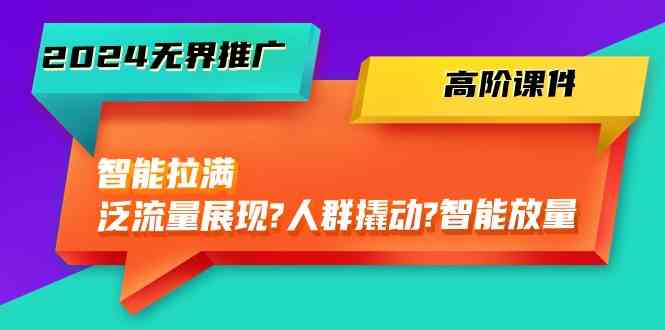 2024无界推广高阶课件，智能拉满，泛流量展现→人群撬动→智能放量（45节）-蓝天项目网