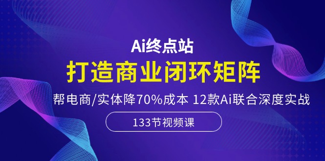 Ai终点站-打造商业闭环矩阵，帮电商/实体降70%成本，12款Ai联合深度实战-蓝天项目网