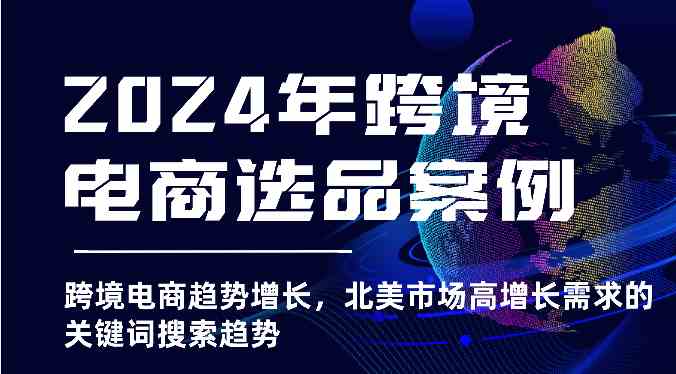 2024年跨境电商选品案例-跨境电商趋势增长，北美市场高增长需求的关键词搜索趋势-蓝天项目网