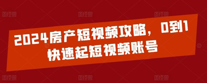 2024房产短视频攻略，0到1快速起短视频账号-蓝天项目网