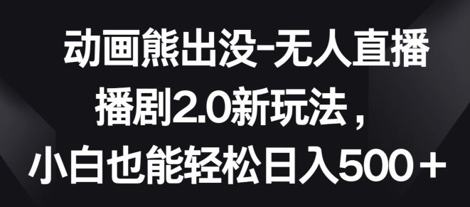 动画熊出没-无人直播播剧2.0新玩法，小白也能轻松日入500+【揭秘】-蓝天项目网