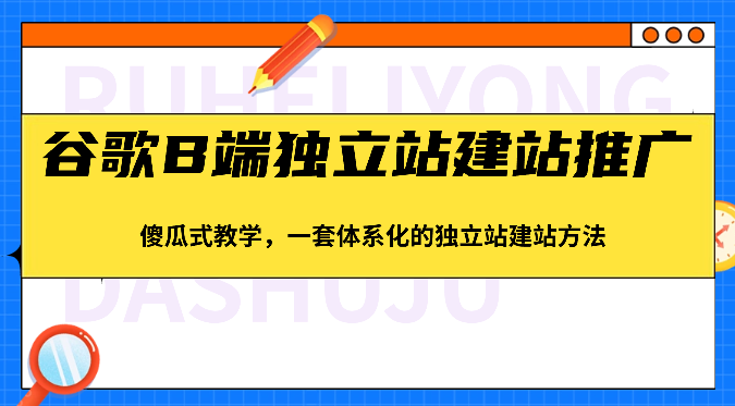 谷歌B端独立站建站推广，傻瓜式教学，一套体系化的独立站建站方法（83节）-蓝天项目网