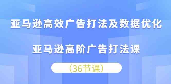 亚马逊高效广告打法及数据优化，亚马逊高阶广告打法课（36节）-蓝天项目网