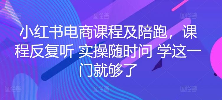 小红书电商课程及陪跑，课程反复听 实操随时问 学这一门就够了-蓝天项目网