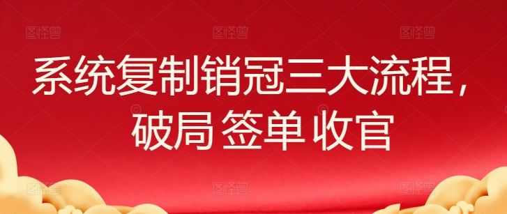 系统复制销冠三大流程，破局 签单 收官-蓝天项目网