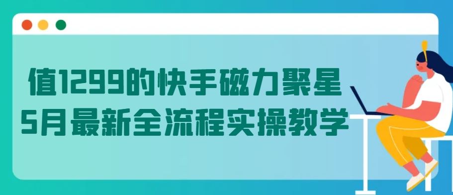 值1299的快手磁力聚星5月最新全流程实操教学【揭秘】-蓝天项目网