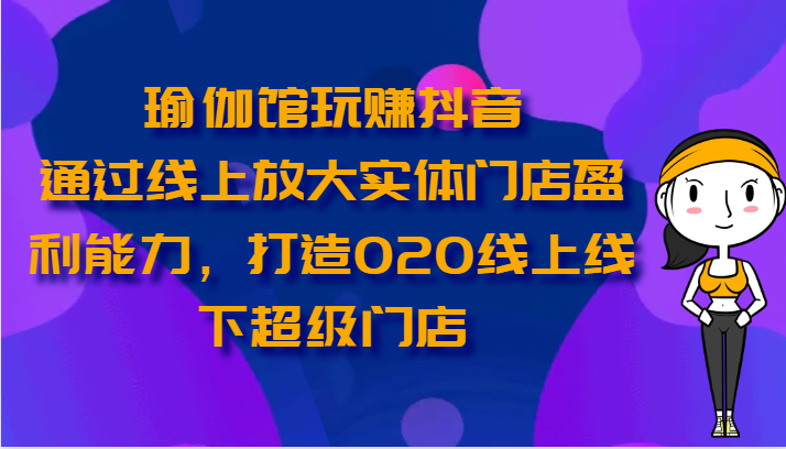 瑜伽馆玩赚抖音-通过线上放大实体门店盈利能力，打造O2O线上线下超级门店-蓝天项目网