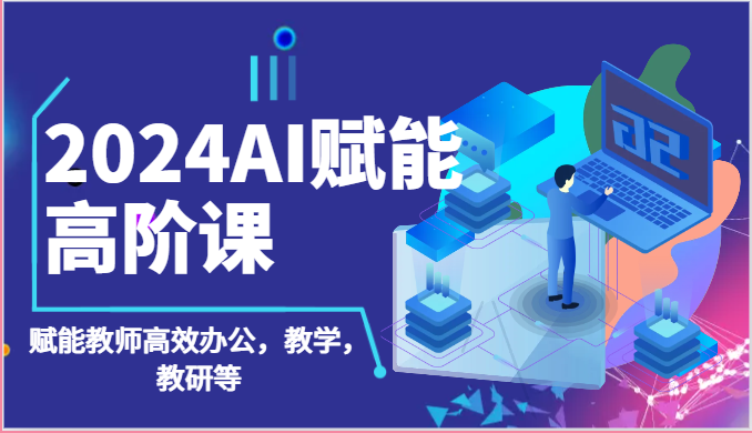 2024AI赋能高阶课：AI赋能教师高效办公，教学，教研等（87节）-蓝天项目网