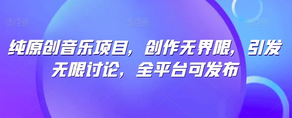 纯原创音乐项目，创作无界限，引发无限讨论，全平台可发布【揭秘】-蓝天项目网