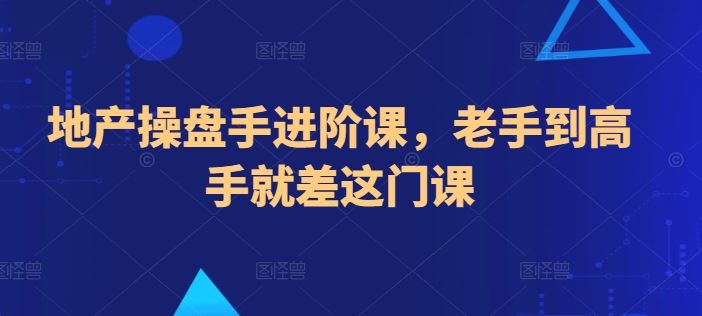 地产操盘手进阶课，老手到高手就差这门课-蓝天项目网