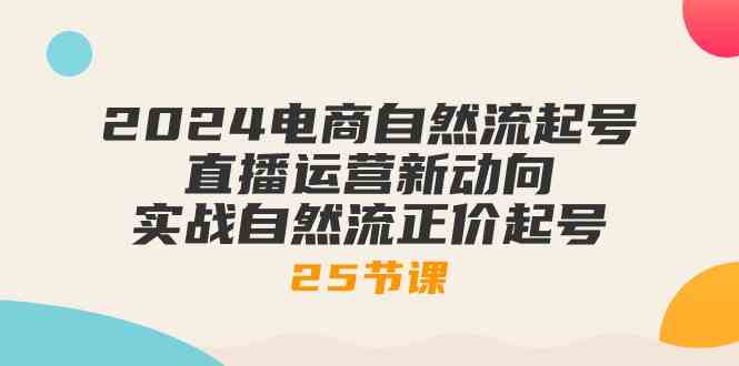 2024电商自然流起号，直播运营新动向 实战自然流正价起号（25节课）-蓝天项目网