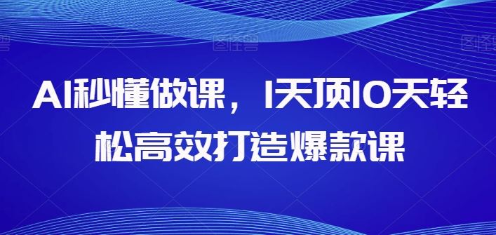 AI秒懂做课，1天顶10天轻松高效打造爆款课-蓝天项目网