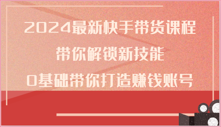 2024最新快手带货课程，带你解锁新技能，0基础带你打造赚钱账号-蓝天项目网