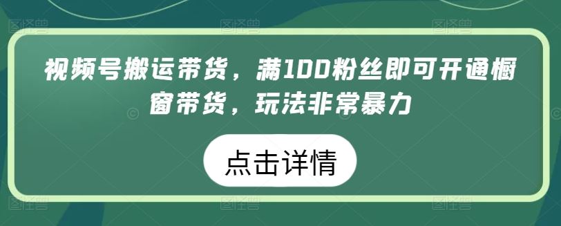 视频号搬运带货，满100粉丝即可开通橱窗带货，玩法非常暴力【揭秘】-蓝天项目网