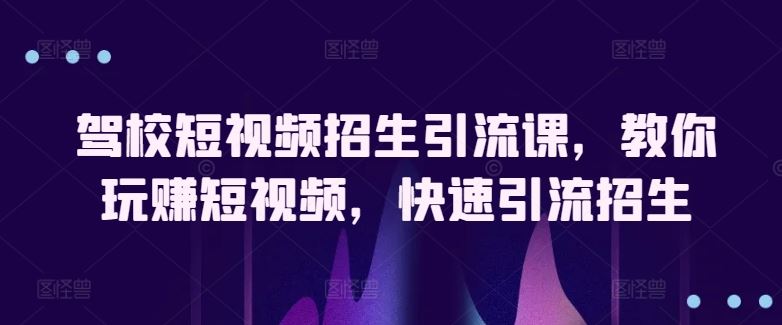 驾校短视频招生引流课，教你玩赚短视频，快速引流招生-蓝天项目网