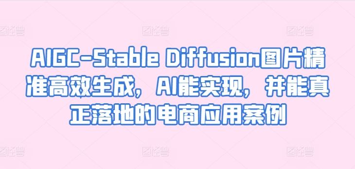 AIGC-Stable Diffusion图片精准高效生成，AI能实现，并能真正落地的电商应用案例-蓝天项目网