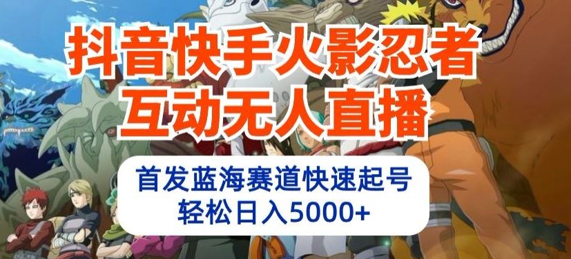 抖音快手火影忍者互动无人直播，首发蓝海赛道快速起号，轻松日入5000+【揭秘】-蓝天项目网