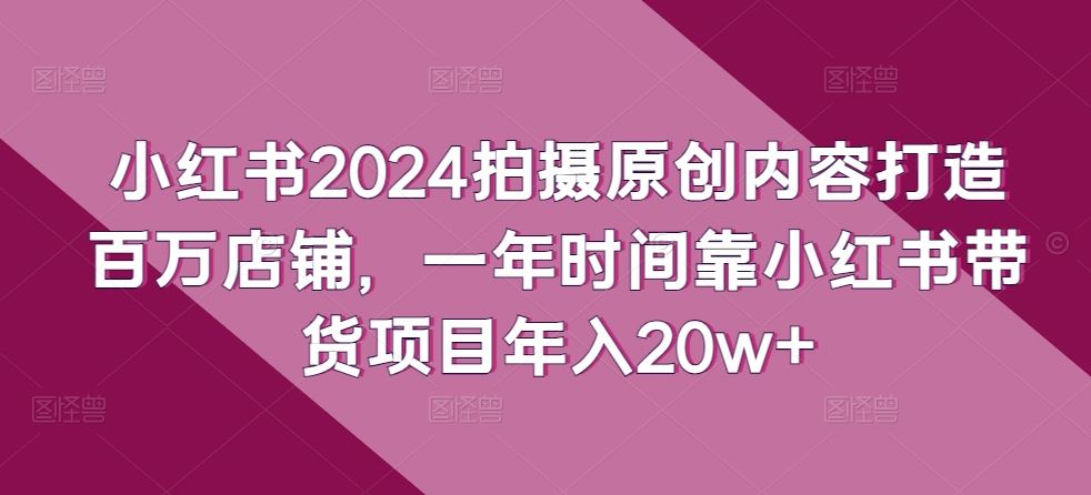 小红书2024拍摄原创内容打造百万店铺，一年时间靠小红书带货项目年入20w+-蓝天项目网