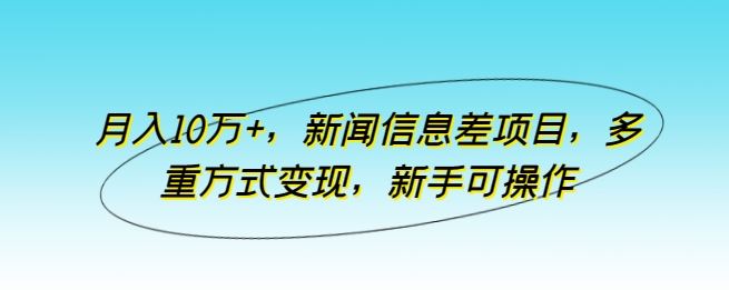 月入10万+，新闻信息差项目，多重方式变现，新手可操作【揭秘】-蓝天项目网