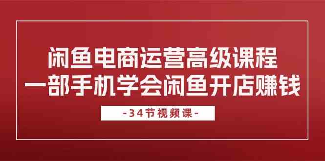 闲鱼电商运营高级课程，一部手机学会闲鱼开店赚钱（34节课）-蓝天项目网