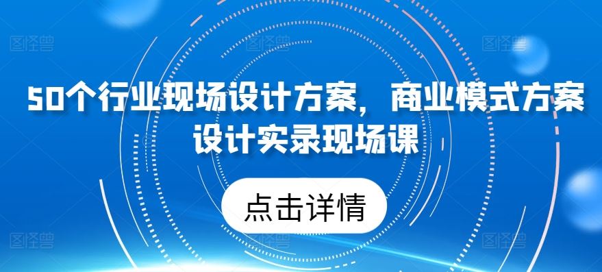 50个行业现场设计方案，​商业模式方案设计实录现场课-蓝天项目网