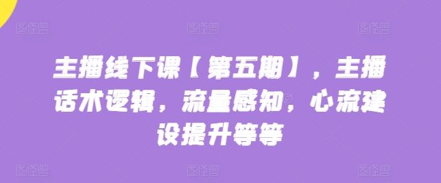 主播线下课【第五期】，主播话术逻辑，流量感知，心流建设提升等等-蓝天项目网