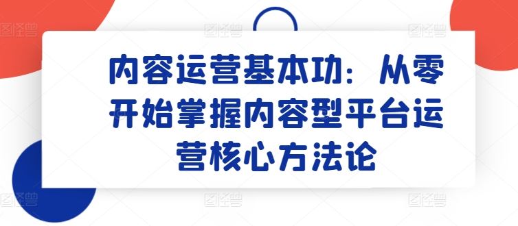 内容运营基本功：从零开始掌握内容型平台运营核心方法论-蓝天项目网