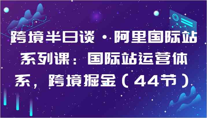 跨境半日谈·阿里国际站系列课：国际站运营体系，跨境掘金（44节）-蓝天项目网