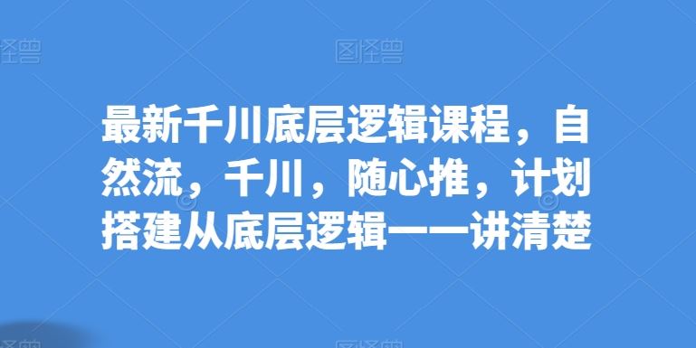 最新千川底层逻辑课程，自然流，千川，随心推，计划搭建从底层逻辑一一讲清楚-蓝天项目网