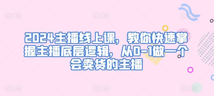 2024主播线上课，教你快速掌握主播底层逻辑，从0-1做一个会卖货的主播-蓝天项目网