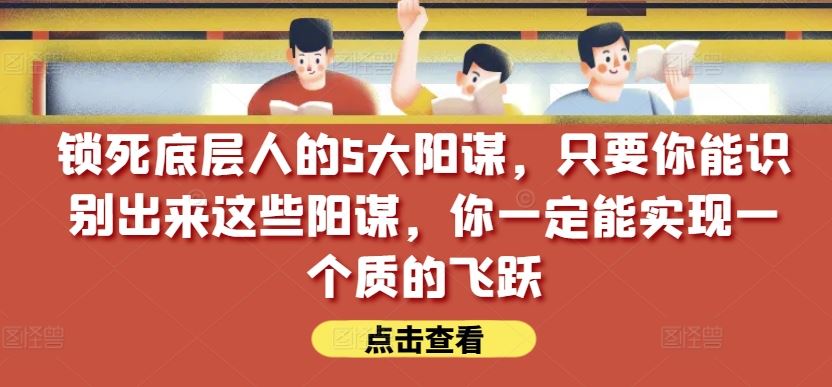 锁死底层人的5大阳谋，只要你能识别出来这些阳谋，你一定能实现一个质的飞跃【付费文章】-蓝天项目网