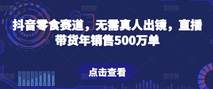 抖音零食赛道，无需真人出镜，直播带货年销售500万单【揭秘】-蓝天项目网