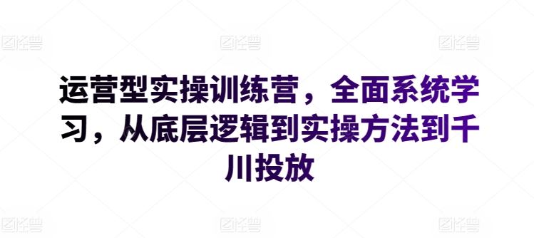 运营型实操训练营，全面系统学习，从底层逻辑到实操方法到千川投放-蓝天项目网