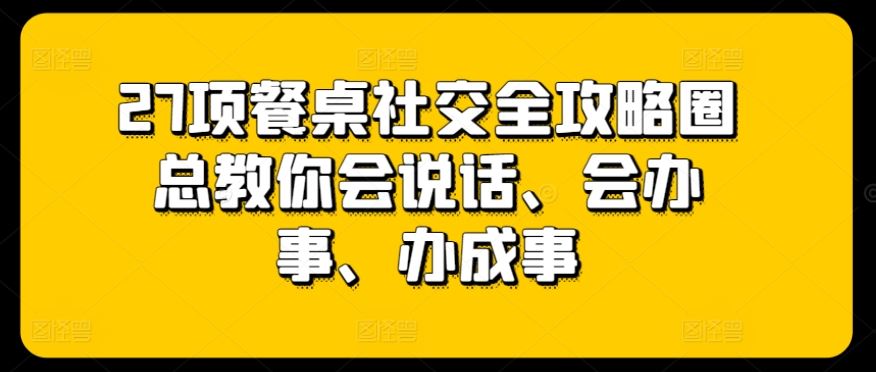 27项餐桌社交全攻略圈总教你会说话、会办事、办成事-蓝天项目网