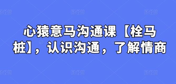 心猿意马沟通课【栓马桩】，认识沟通，了解情商-蓝天项目网