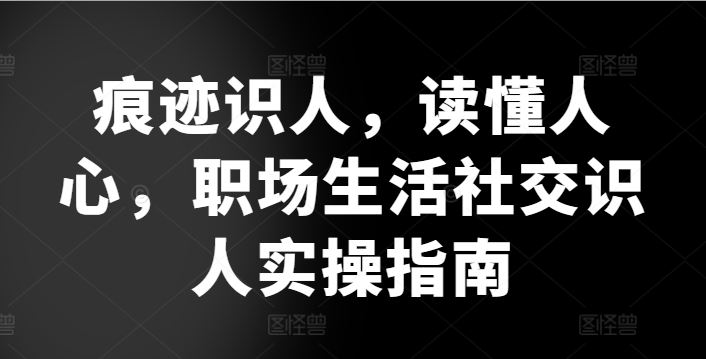 痕迹识人，读懂人心，​职场生活社交识人实操指南-蓝天项目网