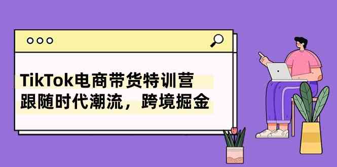 TikTok电商带货特训营，跟随时代潮流，跨境掘金（8节课）-蓝天项目网