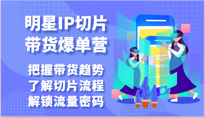 明星IP切片带货爆单营-把握带货趋势，了解切片流程，解锁流量密码（69节）-蓝天项目网