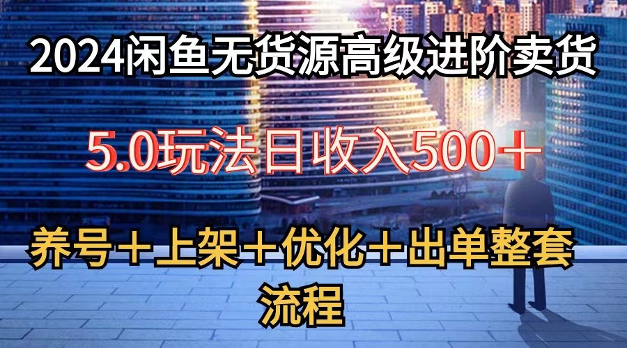 2024闲鱼无货源高级进阶卖货5.0，养号＋选品＋上架＋优化＋出单整套流程-蓝天项目网